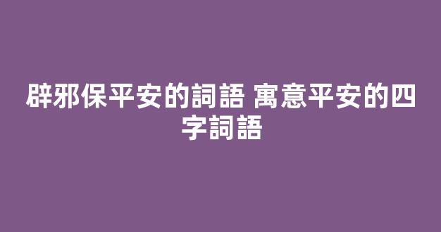 辟邪保平安的詞語 寓意平安的四字詞語